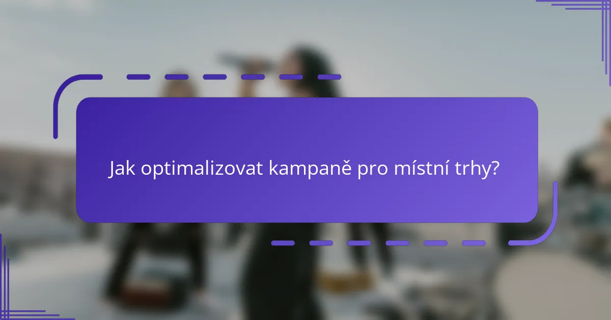 Jak optimalizovat kampaně pro místní trhy?