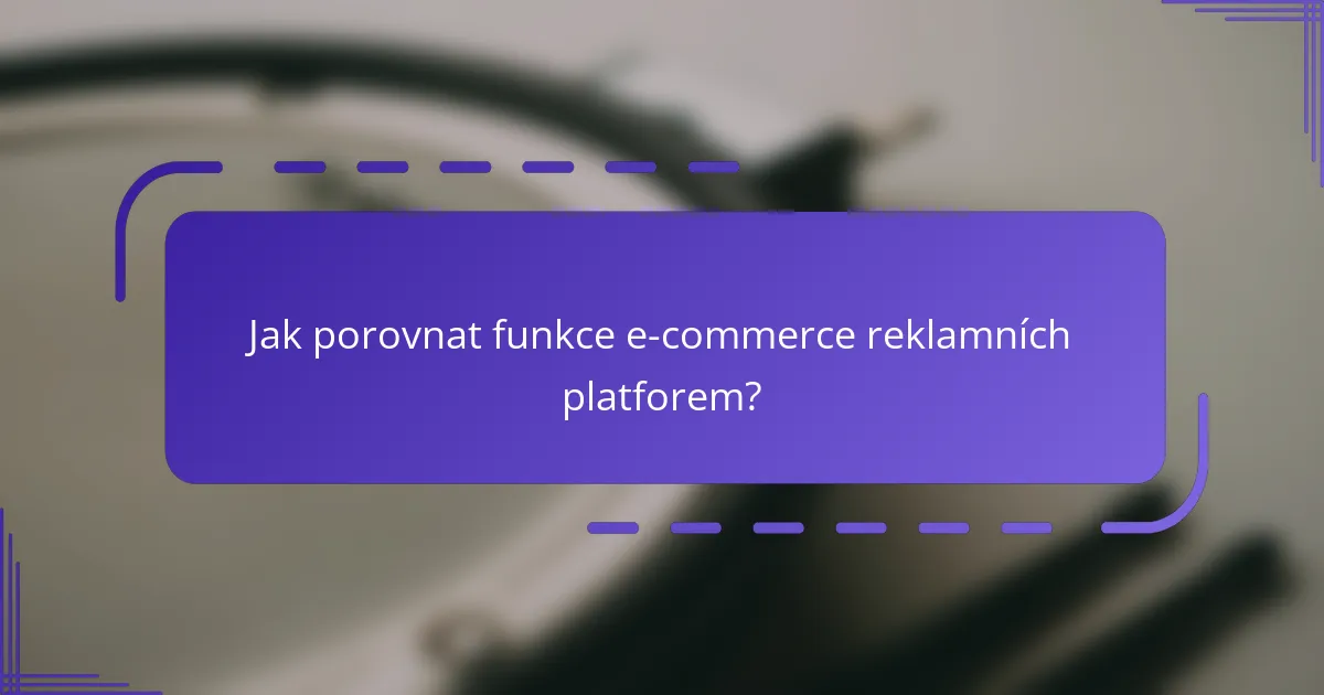 Jak porovnat funkce e-commerce reklamních platforem?