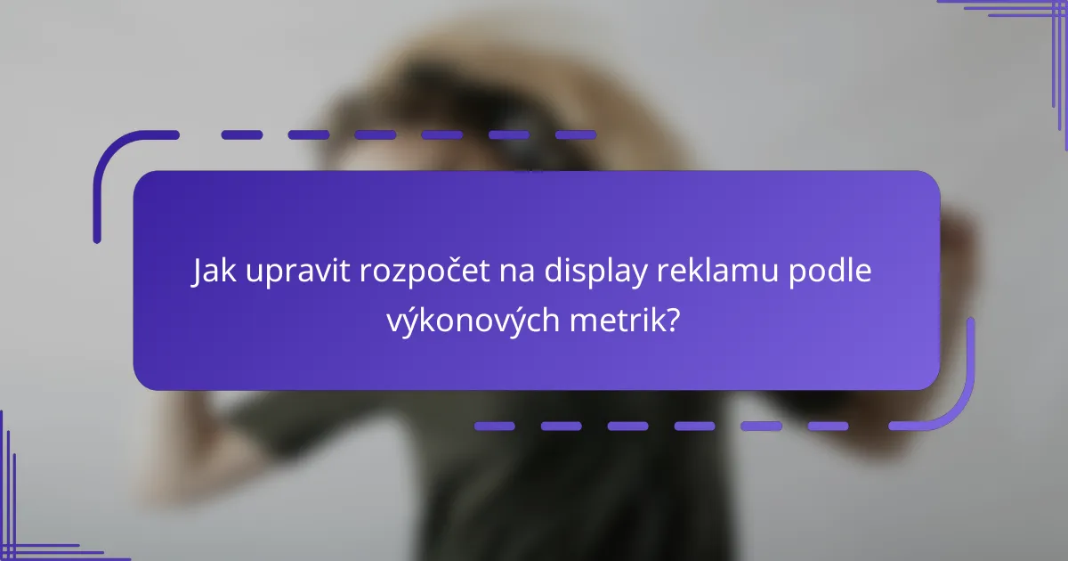 Jak upravit rozpočet na display reklamu podle výkonových metrik?