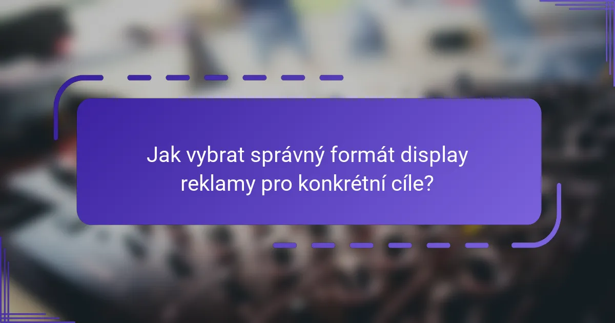 Jak vybrat správný formát display reklamy pro konkrétní cíle?