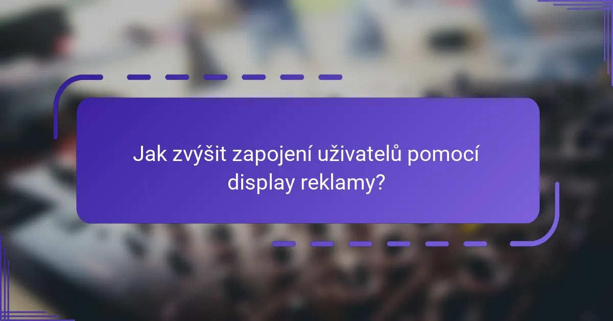 Jak zvýšit zapojení uživatelů pomocí display reklamy?