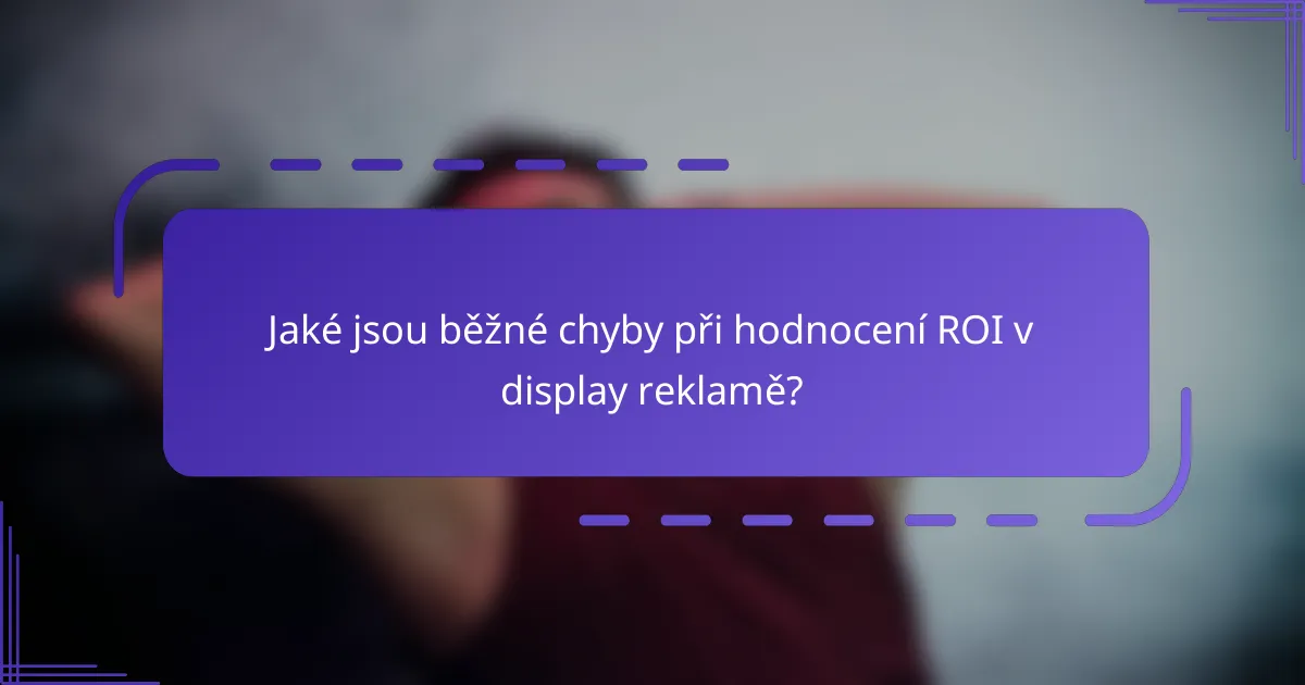 Jaké jsou běžné chyby při hodnocení ROI v display reklamě?