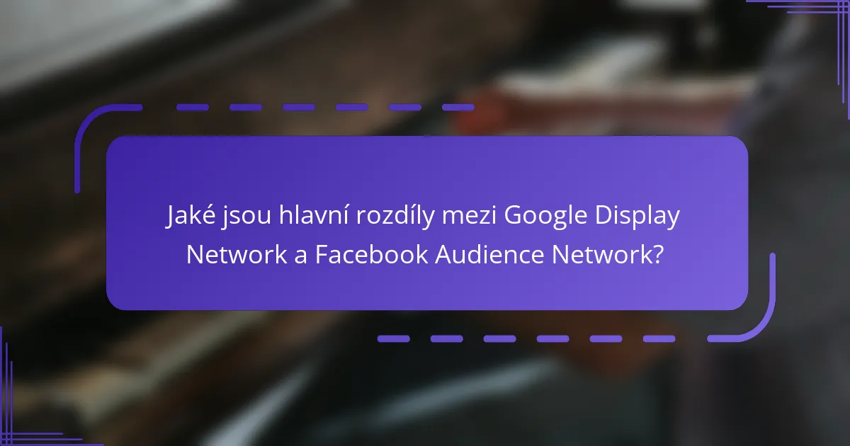 Jaké jsou hlavní rozdíly mezi Google Display Network a Facebook Audience Network?