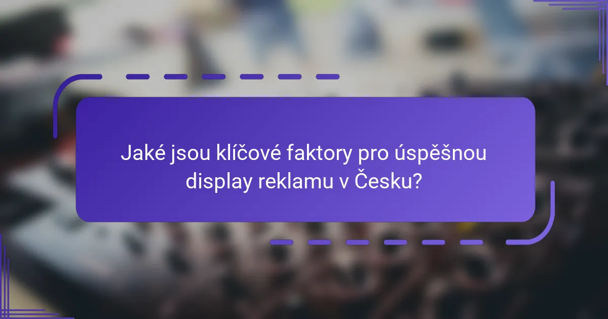 Jaké jsou klíčové faktory pro úspěšnou display reklamu v Česku?