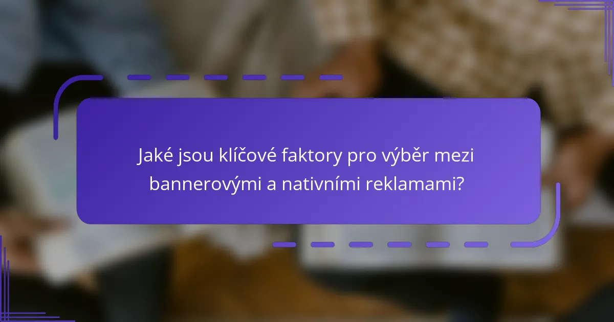 Jaké jsou klíčové faktory pro výběr mezi bannerovými a nativními reklamami?