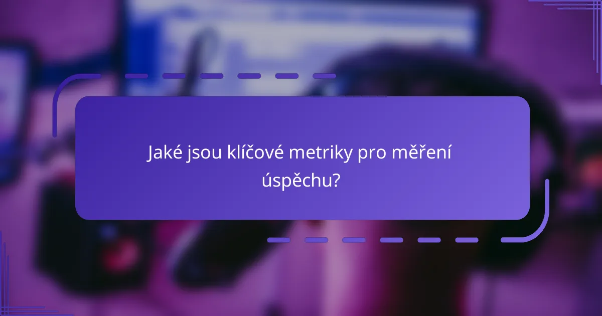 Jaké jsou klíčové metriky pro měření úspěchu?