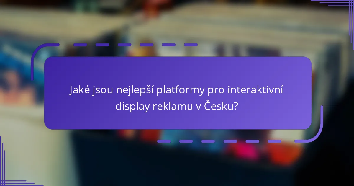 Jaké jsou nejlepší platformy pro interaktivní display reklamu v Česku?