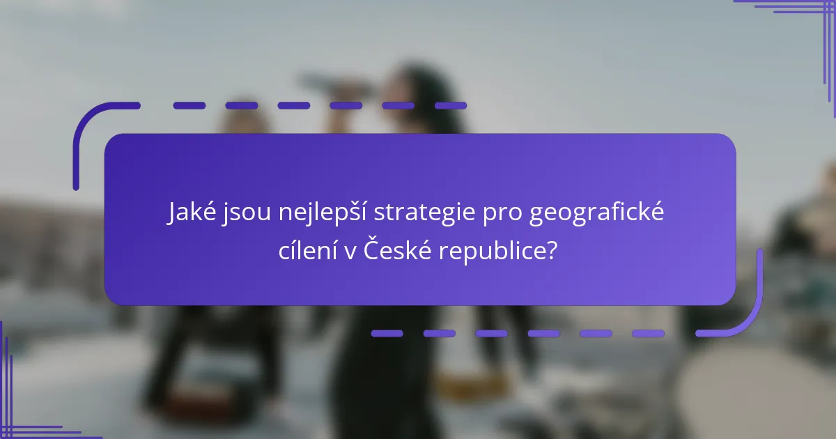 Jaké jsou nejlepší strategie pro geografické cílení v České republice?