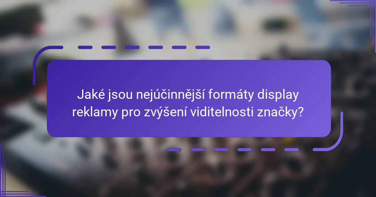 Jaké jsou nejúčinnější formáty display reklamy pro zvýšení viditelnosti značky?