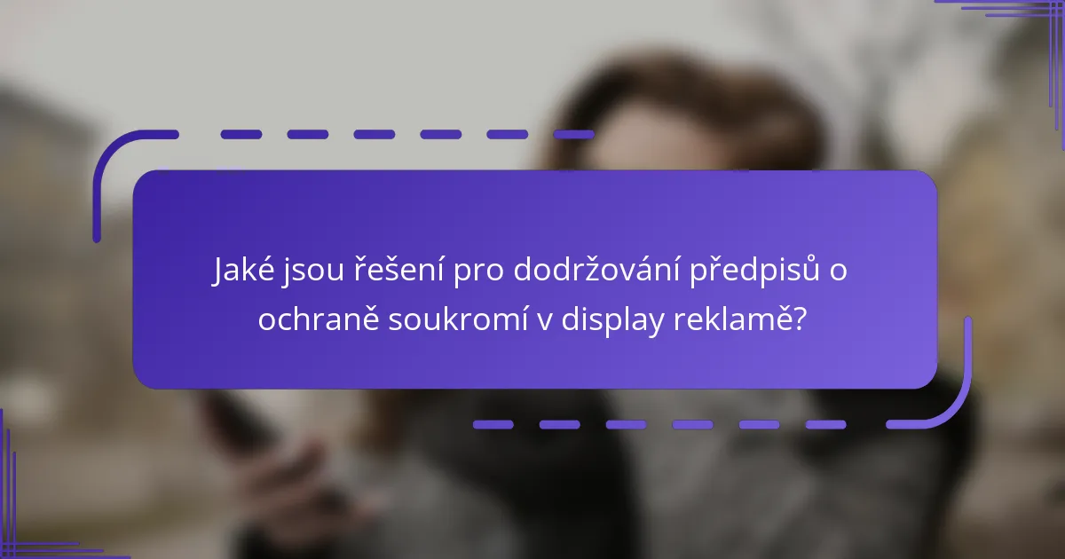 Jaké jsou řešení pro dodržování předpisů o ochraně soukromí v display reklamě?