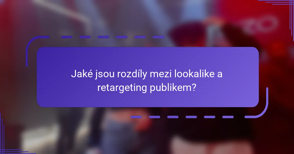 Jaké jsou rozdíly mezi lookalike a retargeting publikem?