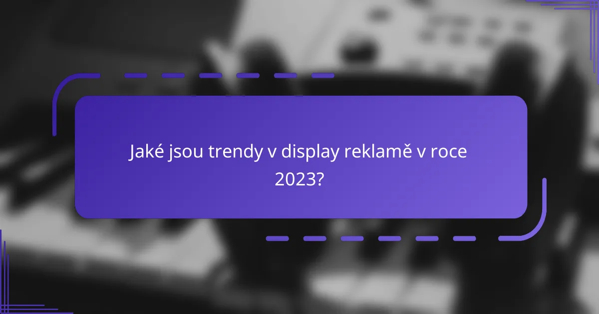Jaké jsou trendy v display reklamě v roce 2023?