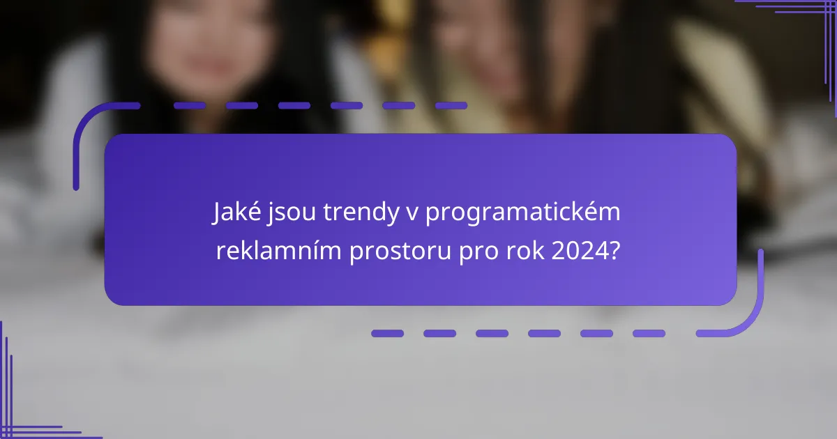 Jaké jsou trendy v programatickém reklamním prostoru pro rok 2024?