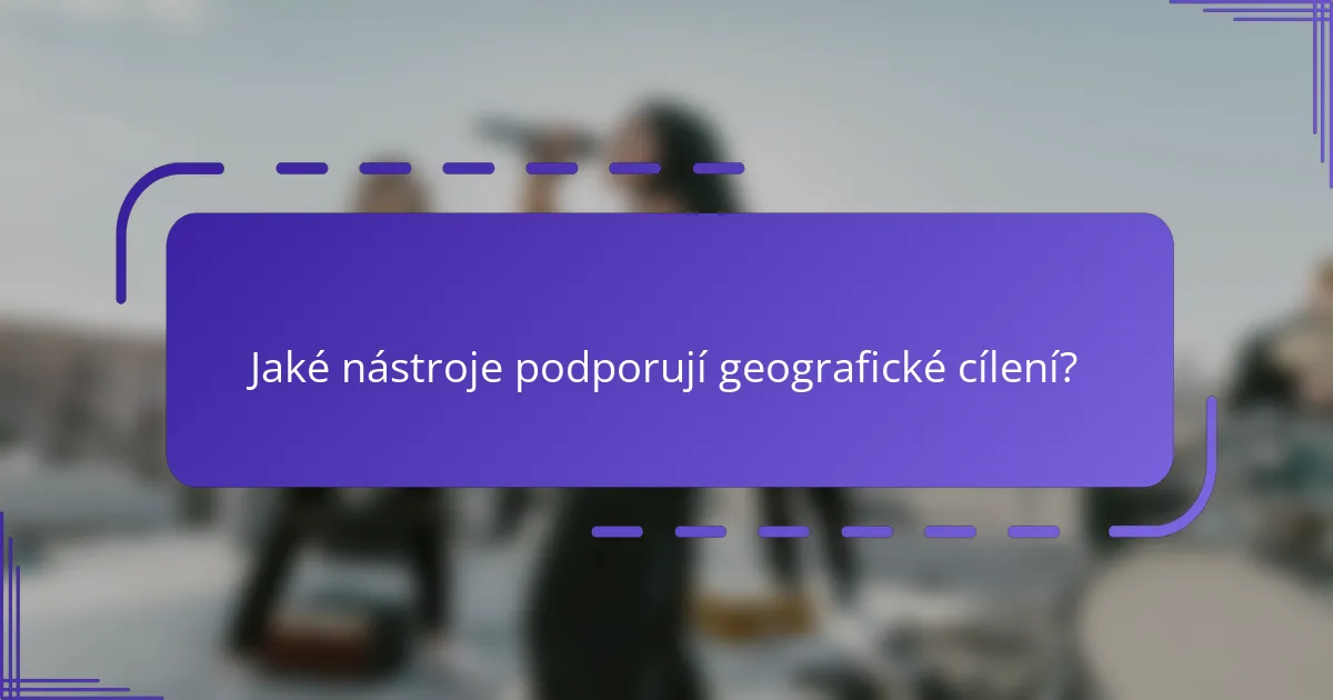 Jaké nástroje podporují geografické cílení?