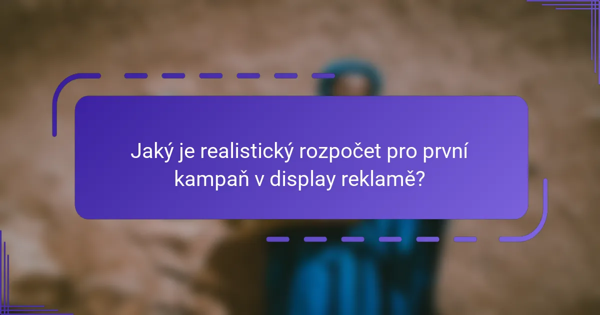 Jaký je realistický rozpočet pro první kampaň v display reklamě?